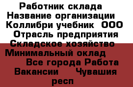 Работник склада › Название организации ­ Коллибри-учебник, ООО › Отрасль предприятия ­ Складское хозяйство › Минимальный оклад ­ 26 000 - Все города Работа » Вакансии   . Чувашия респ.